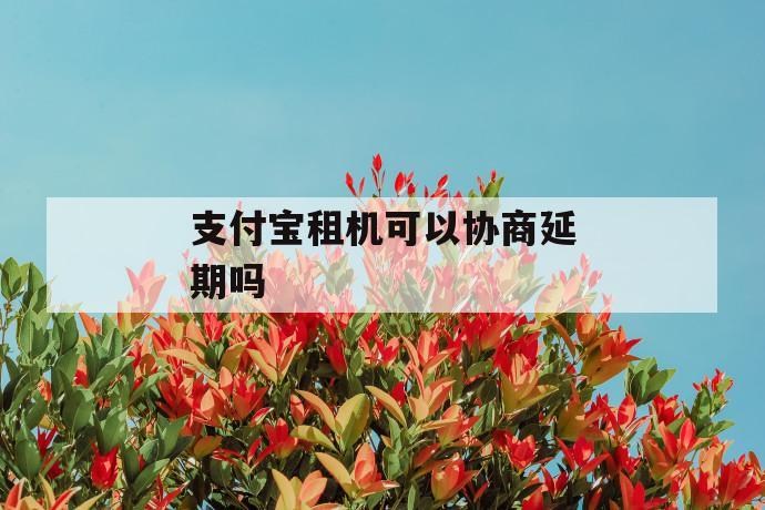 支付宝租机可以协商延期吗 第1张