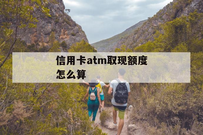 信用卡atm取现额度怎么算 第1张