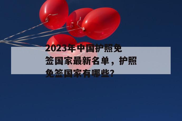 2023年中国护照免签国家最新名单，护照免签国家有哪些？