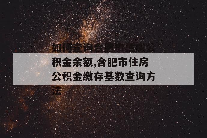 如何查询合肥市住房公积金余额,合肥市住房公积金缴存基数查询方法