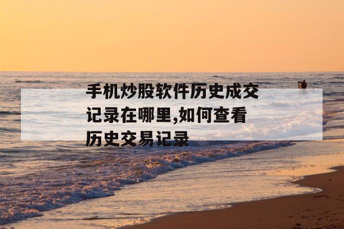 手机炒股软件历史成交记录在哪里,如何查看历史交易记录