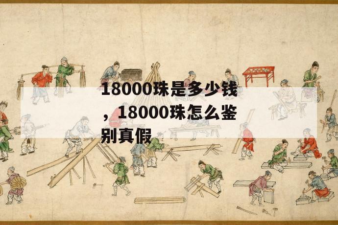 18000珠是多少钱，18000珠怎么鉴别真假 第1张