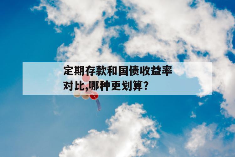 定期存款和国债收益率对比,哪种更划算？