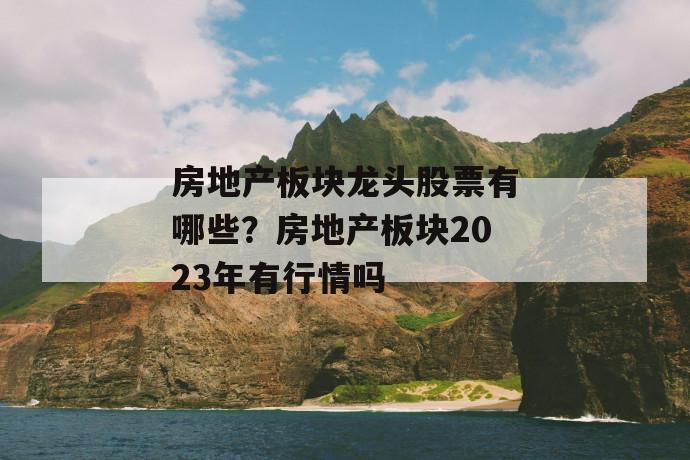 房地产板块龙头股票有哪些？房地产板块2023年有行情吗 第1张