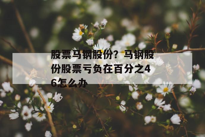 股票马钢股份？马钢股份股票亏负在百分之46怎么办