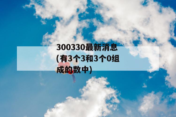 300330最新消息(有3个3和3个0组成的数中) 第1张