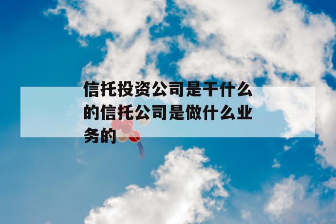 信托投资公司是干什么的信托公司是做什么业务的 第1张