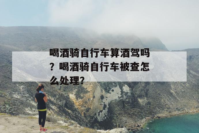 喝酒骑自行车算酒驾吗？喝酒骑自行车被查怎么处理？