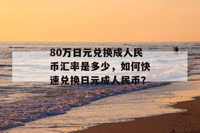 80万日元兑换成人民币汇率是多少，如何快速兑换日元成人民币？ 第1张