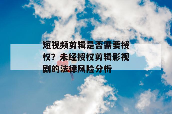 短视频剪辑是否需要授权？未经授权剪辑影视剧的法律风险分析 第1张