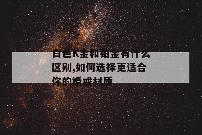 白色k金和铂金有什么区别,如何选择更适合你的婚戒材质