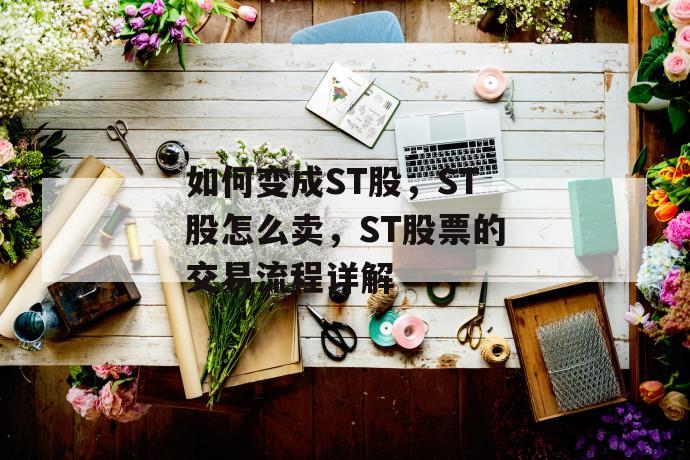 如何变成st股，st股怎么卖，st股票的交易流程详解 第1张