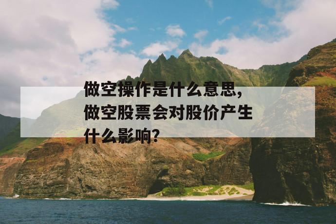 做空操作是什么意思,做空股票会对股价产生什么影响？