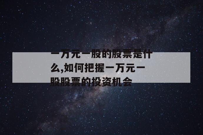 一万元一股的股票是什么,如何把握一万元一股股票的投资机会 第1张