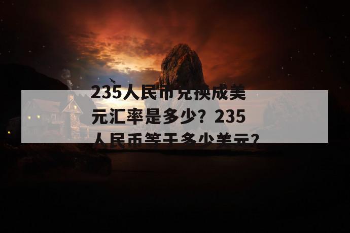 235人民币兑换成美元汇率是多少？235人民币等于多少美元？ 第1张