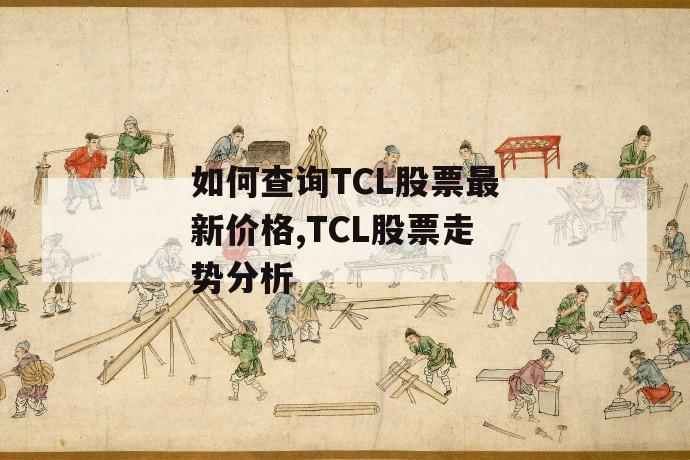 如何查询tcl股票最新价格,tcl股票走势分析 第1张