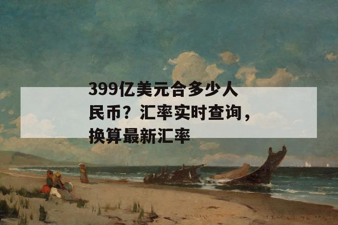 399亿美元合多少人民币？汇率实时查询，换算最新汇率 第1张