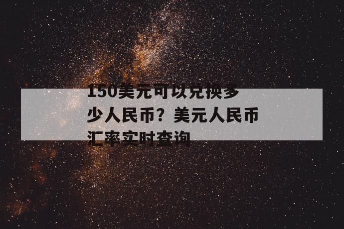 150美元可以兑换多少人民币？美元人民币汇率实时查询 第1张