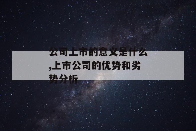 公司上市的意义是什么,上市公司的优势和劣势分析 第1张