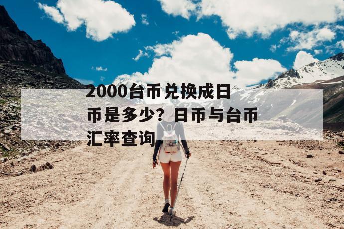 2000台币兑换成日币是多少？日币与台币汇率查询 第1张