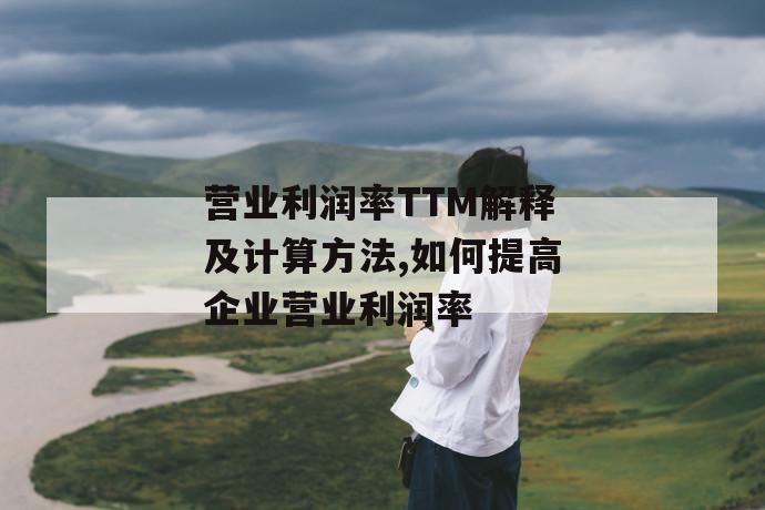 营业利润率ttm解释及计算方法,如何提高企业营业利润率 第1张