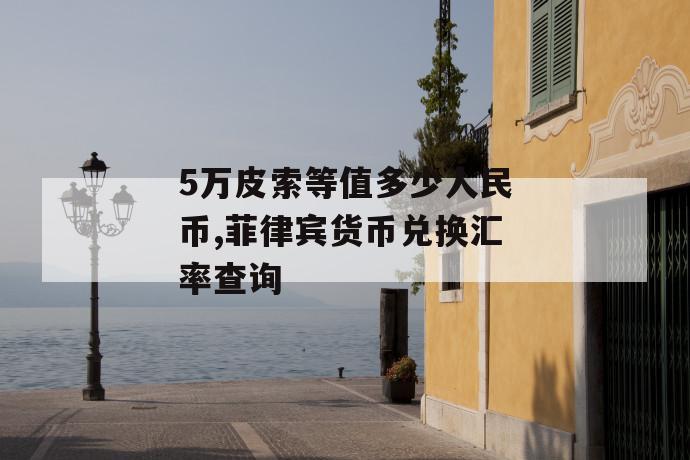 5万皮索等值多少人民币,菲律宾货币兑换汇率查询 第1张