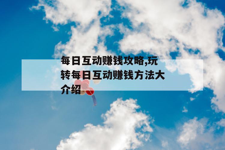 每日互动赚钱攻略,玩转每日互动赚钱方法大介绍 第1张