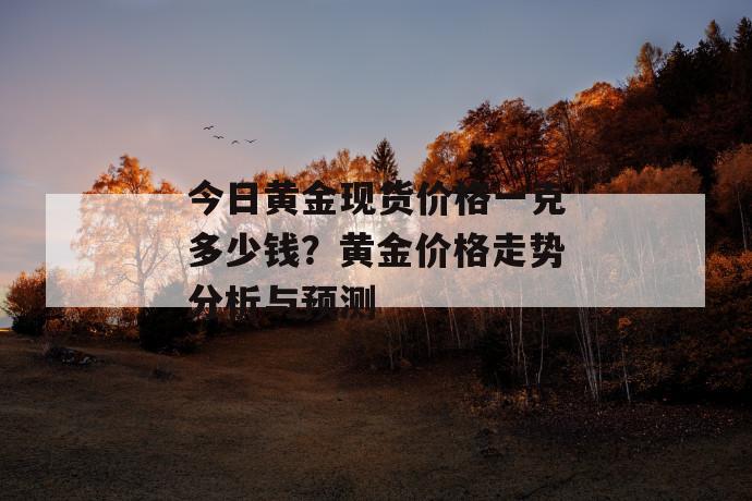 今日黄金现货价格一克多少钱？黄金价格走势分析与预测 第1张