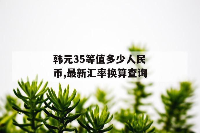 韩元35等值多少人民币,最新汇率换算查询 第1张