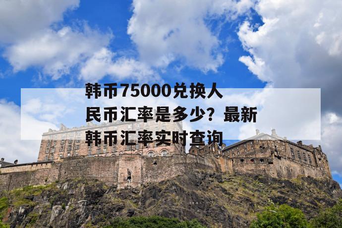 韩币75000兑换人民币汇率是多少？最新韩币汇率实时查询 第1张