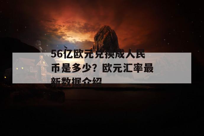 56亿欧元兑换成人民币是多少？欧元汇率最新数据介绍 第1张