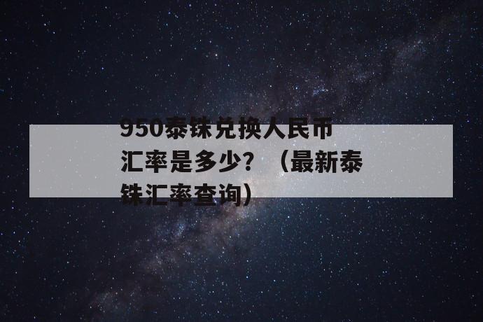 950泰铢兑换人民币汇率是多少？（最新泰铢汇率查询） 第1张