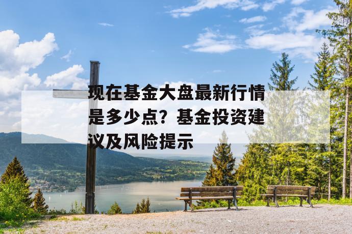 现在基金大盘最新行情是多少点？基金投资建议及风险提示 第1张