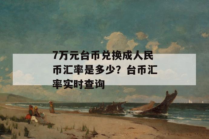 7万元台币兑换成人民币汇率是多少？台币汇率实时查询 第1张