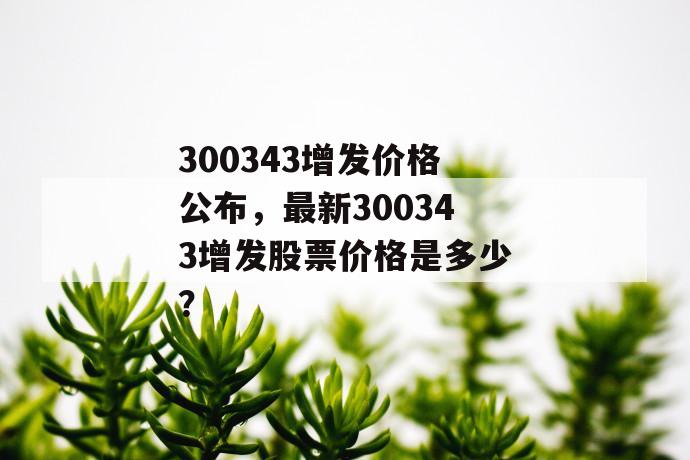 300343增发价格公布，最新300343增发股票价格是多少？ 第1张