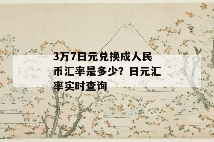 3万7日元兑换成人民币汇率是多少？日元汇率实时查询 第1张