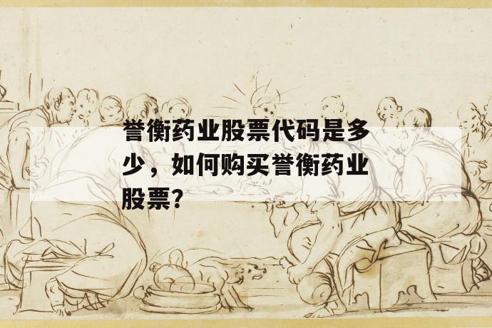 誉衡药业股票代码是多少，如何购买誉衡药业股票？