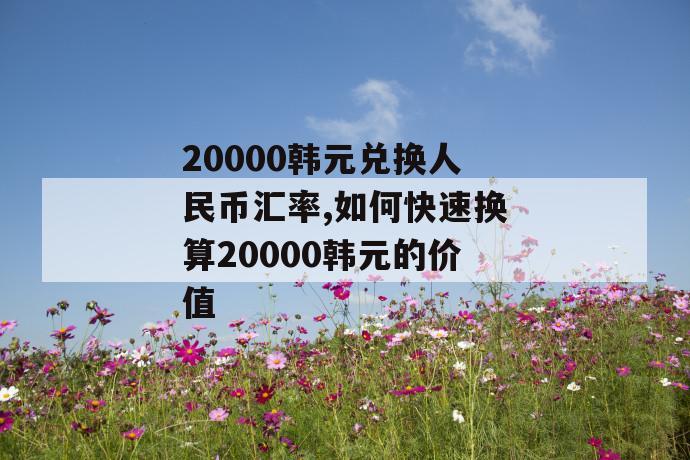 20000韩元兑换人民币汇率,如何快速换算20000韩元的价值 第1张