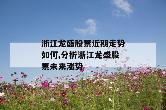 浙江龙盛股票近期走势如何,分析浙江龙盛股票未来涨势 第1张