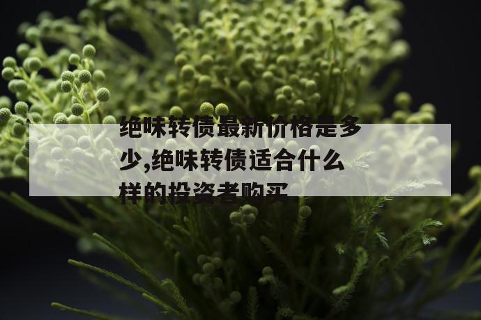 绝味转债最新价格是多少,绝味转债适合什么样的投资者购买