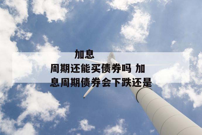 
       加息周期还能买债券吗 加息周期债券会下跌还是
     