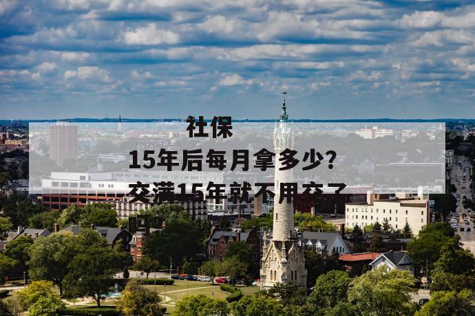 
       社保15年后每月拿多少？交满15年就不用交了吗？
     