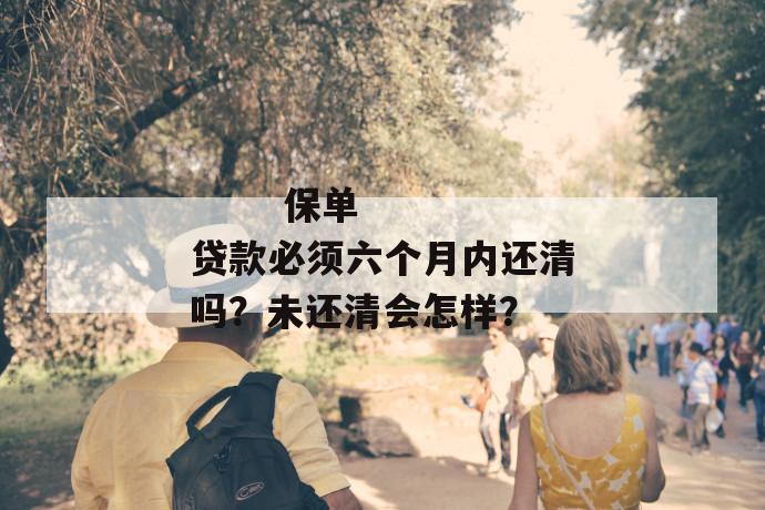 
       保单贷款必须六个月内还清吗？未还清会怎样？
     