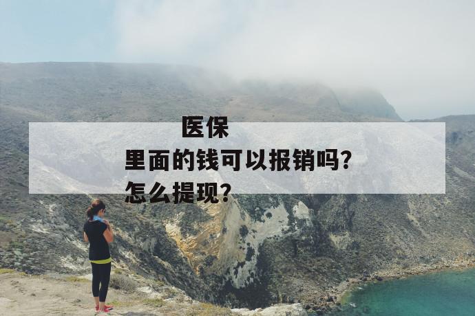 
       医保里面的钱可以报销吗？怎么提现？
     