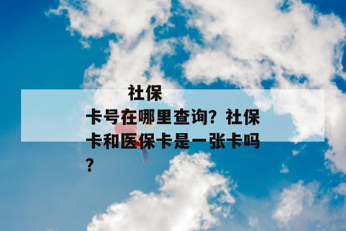 
       社保卡号在哪里查询？社保卡和医保卡是一张卡吗？
     