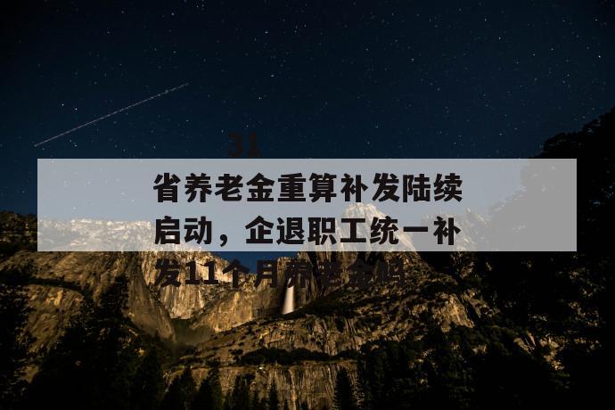 
       31省养老金重算补发陆续启动，企退职工统一补发11个月养老金吗
     