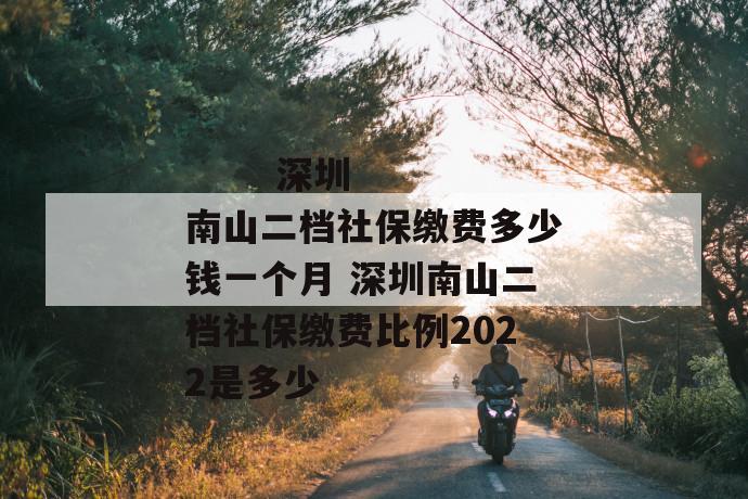 
       深圳南山二档社保缴费多少钱一个月 深圳南山二档社保缴费比例2022是多少
     