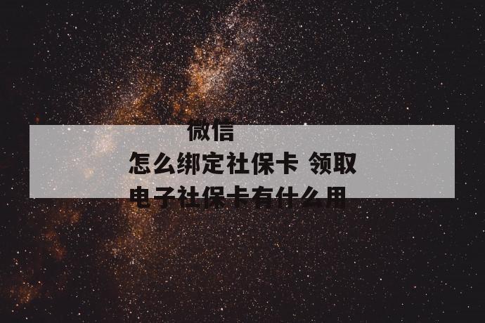 
       微信怎么绑定社保卡 领取电子社保卡有什么用
     