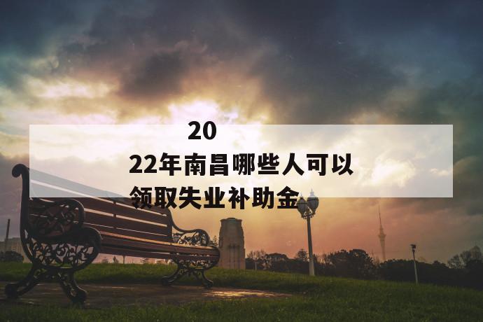 
       2022年南昌哪些人可以领取失业补助金
     