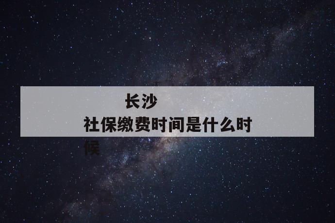 
       长沙社保缴费时间是什么时候
     